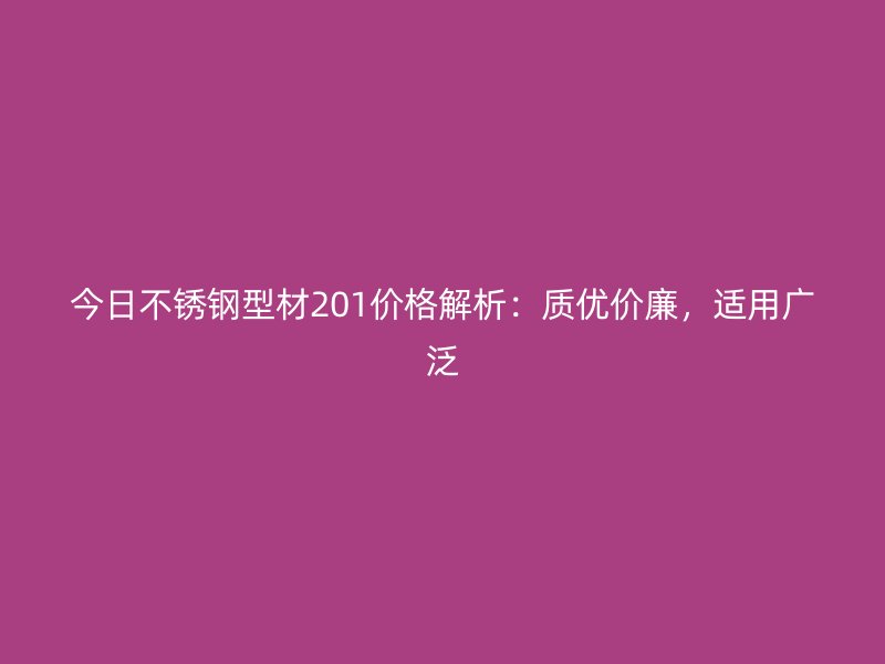 今日不銹鋼型材201價格解析：質(zhì)優(yōu)價廉，適用廣泛