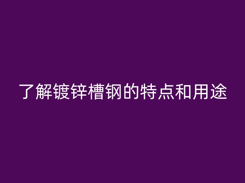 了解鍍鋅槽鋼的特點(diǎn)和用途