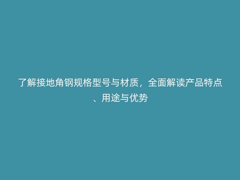 了解接地角鋼規(guī)格型號與材質(zhì)，全面解讀產(chǎn)品特點、用途與優(yōu)勢