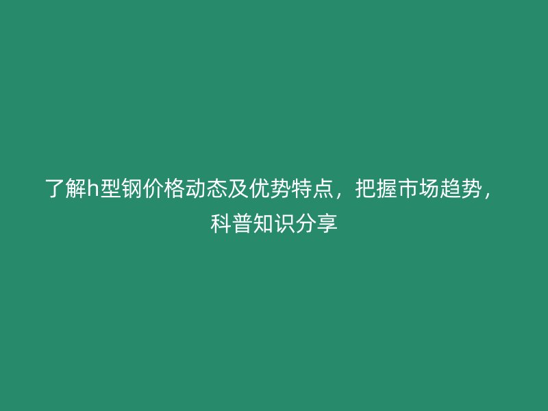了解h型鋼價(jià)格動(dòng)態(tài)及優(yōu)勢(shì)特點(diǎn)，把握市場(chǎng)趨勢(shì)，科普知識(shí)分享