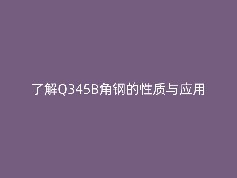 了解Q345B角鋼的性質與應用