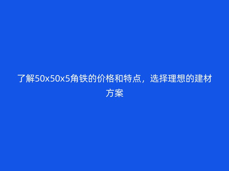 了解50x50x5角鐵的價格和特點，選擇理想的建材方案