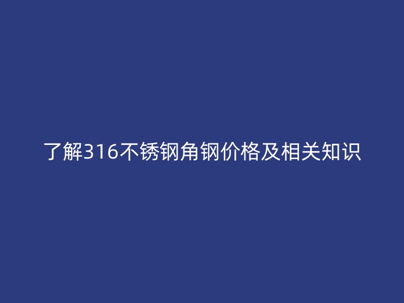 了解316不銹鋼角鋼價格及相關知識