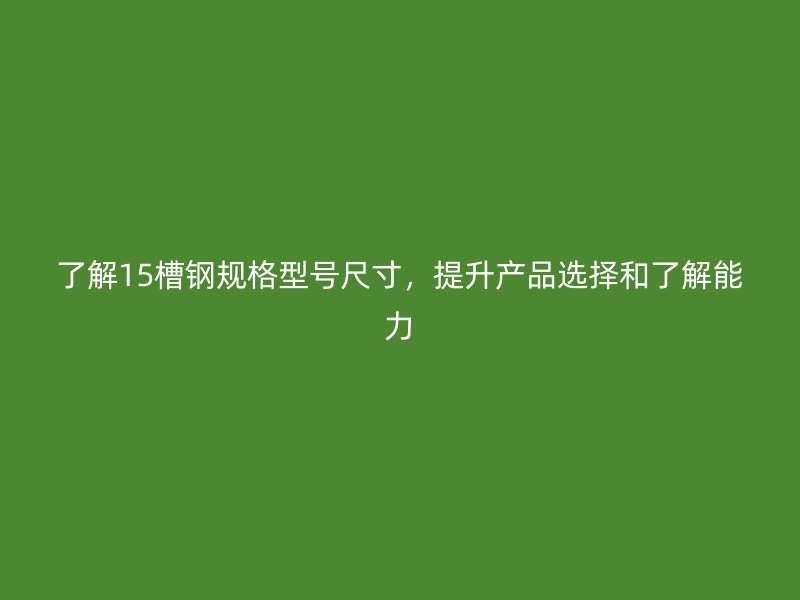 了解15槽鋼規(guī)格型號尺寸，提升產(chǎn)品選擇和了解能力