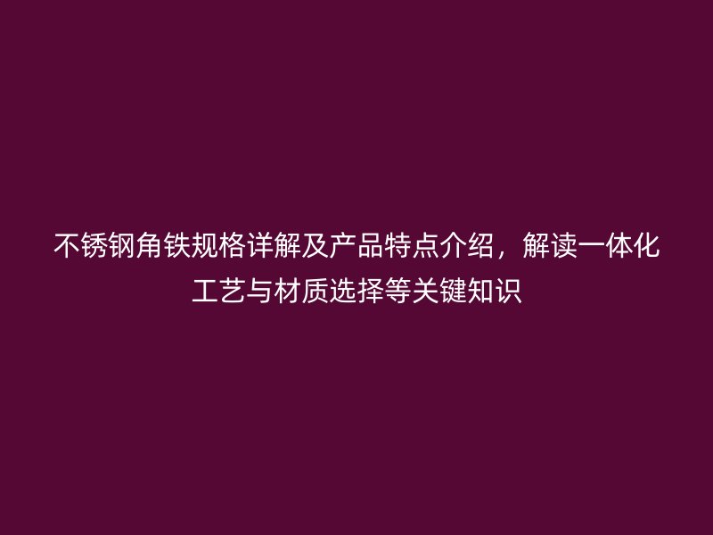 不銹鋼角鐵規格詳解及產品特點介紹，解讀一體化工藝與材質選擇等關鍵知識