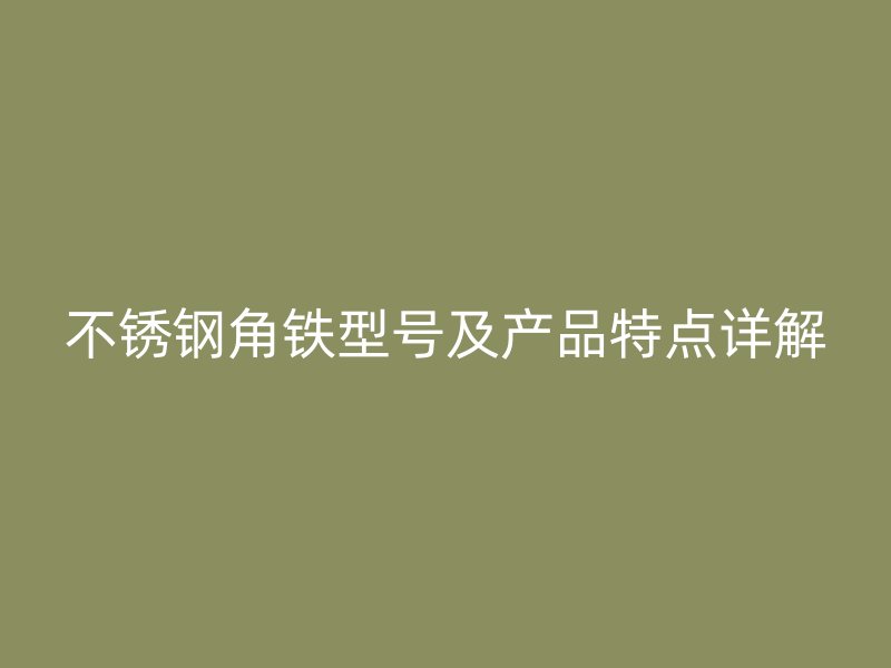 不銹鋼角鐵型號及產品特點詳解