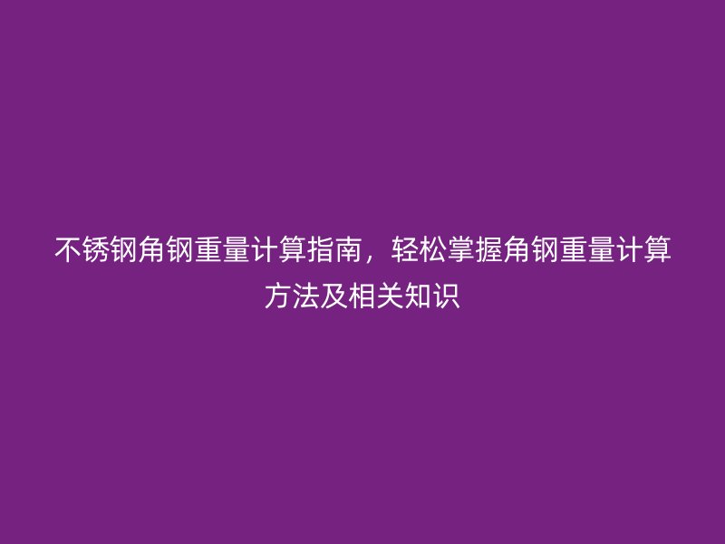 不銹鋼角鋼重量計(jì)算指南，輕松掌握角鋼重量計(jì)算方法及相關(guān)知識(shí)
