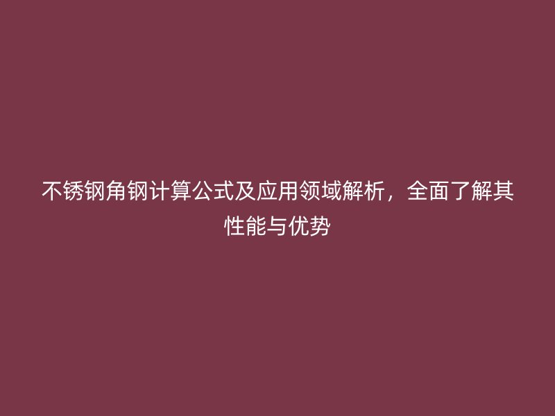 不銹鋼角鋼計算公式及應用領域解析，全面了解其性能與優勢