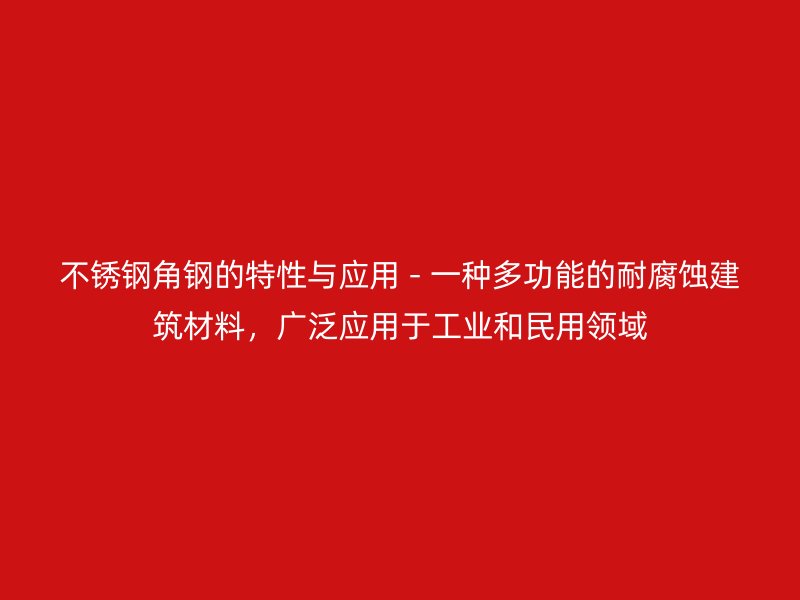 不銹鋼角鋼的特性與應用 - 一種多功能的耐腐蝕建筑材料，廣泛應用于工業和民用領域