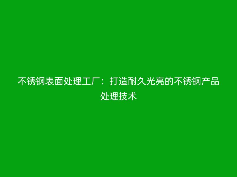 不銹鋼表面處理工廠：打造耐久光亮的不銹鋼產品處理技術