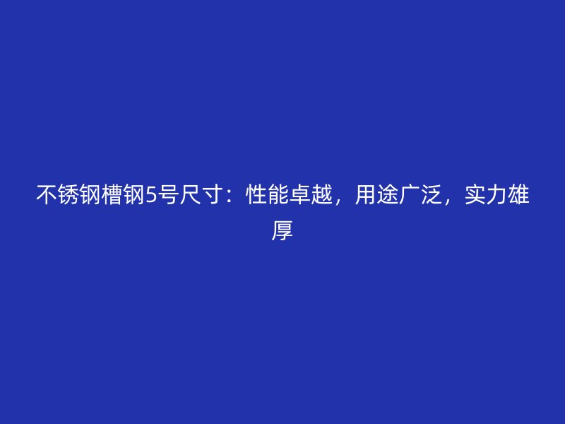 不銹鋼槽鋼5號尺寸：性能卓越，用途廣泛，實力雄厚