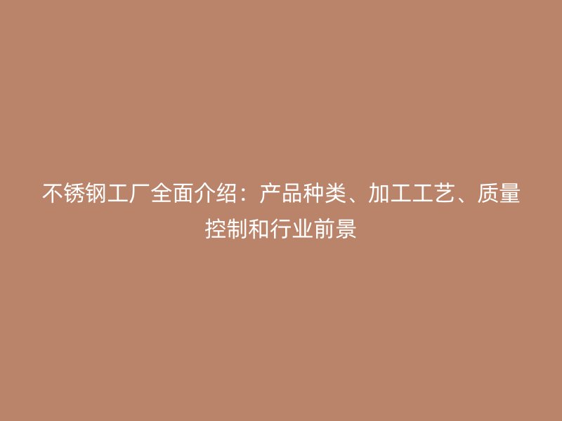 不銹鋼工廠全面介紹：產(chǎn)品種類、加工工藝、質(zhì)量控制和行業(yè)前景