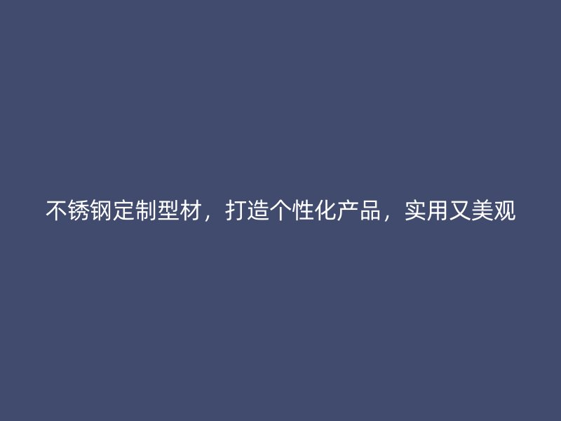 不銹鋼定制型材,打造個性化產品,實用又美觀