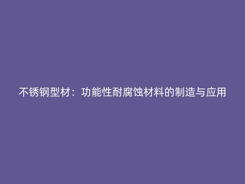 不銹鋼型材：功能性耐腐蝕材料的制造與應(yīng)用