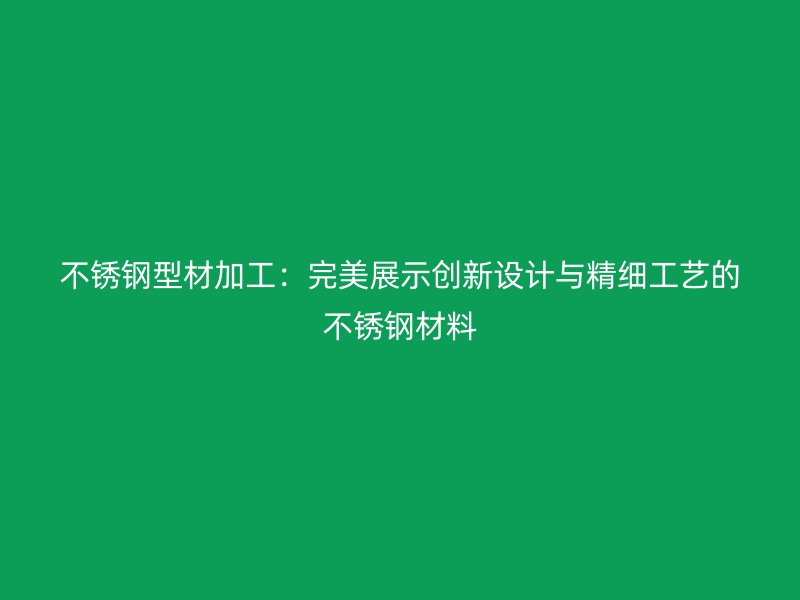 不銹鋼型材加工：完美展示創(chuàng)新設(shè)計與精細工藝的不銹鋼材料