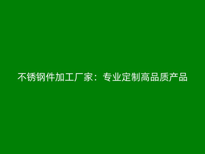 不銹鋼件加工廠家：專業(yè)定制高品質(zhì)產(chǎn)品