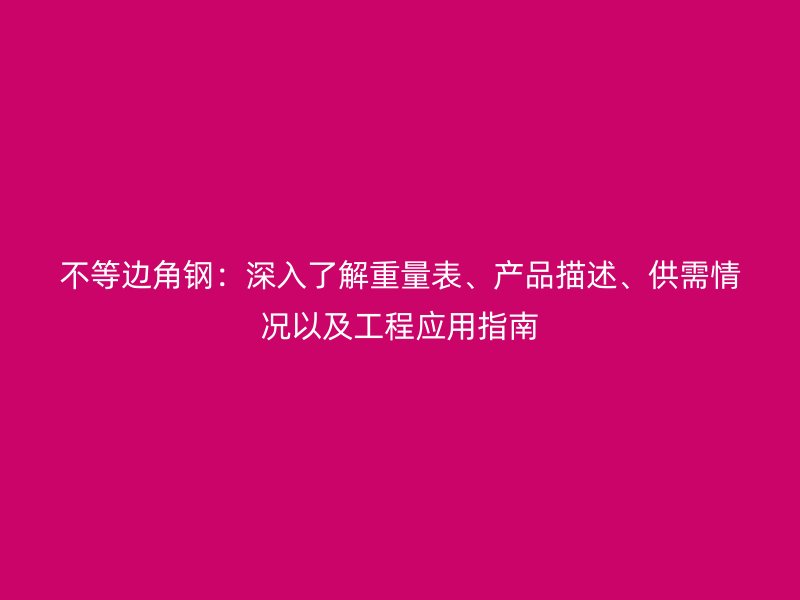 不等邊角鋼:深入了解重量表、產品描述、供需情況以及工程應用指南