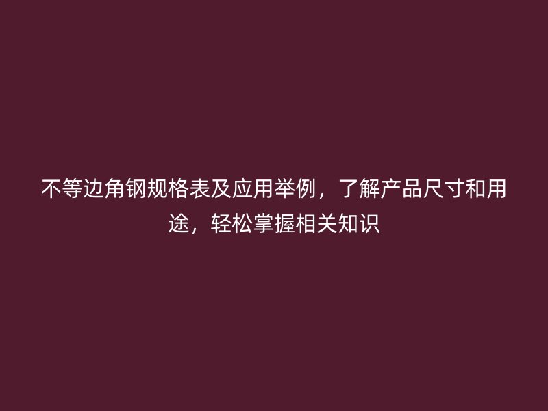 不等邊角鋼規格表及應用舉例，了解產品尺寸和用途，輕松掌握相關知識