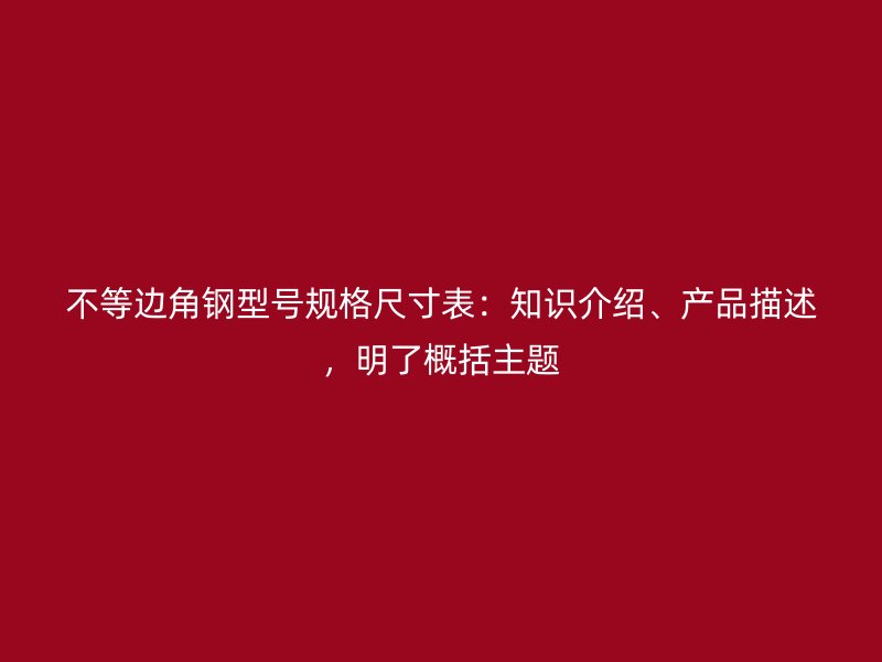 不等邊角鋼型號(hào)規(guī)格尺寸表：知識(shí)介紹、產(chǎn)品描述，明了概括主題