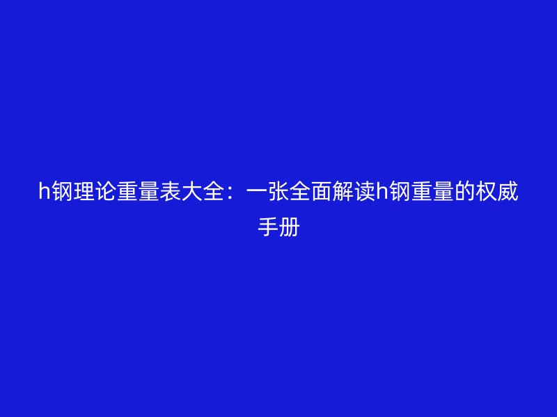 h鋼理論重量表大全：一張全面解讀h鋼重量的權(quán)威手冊(cè)