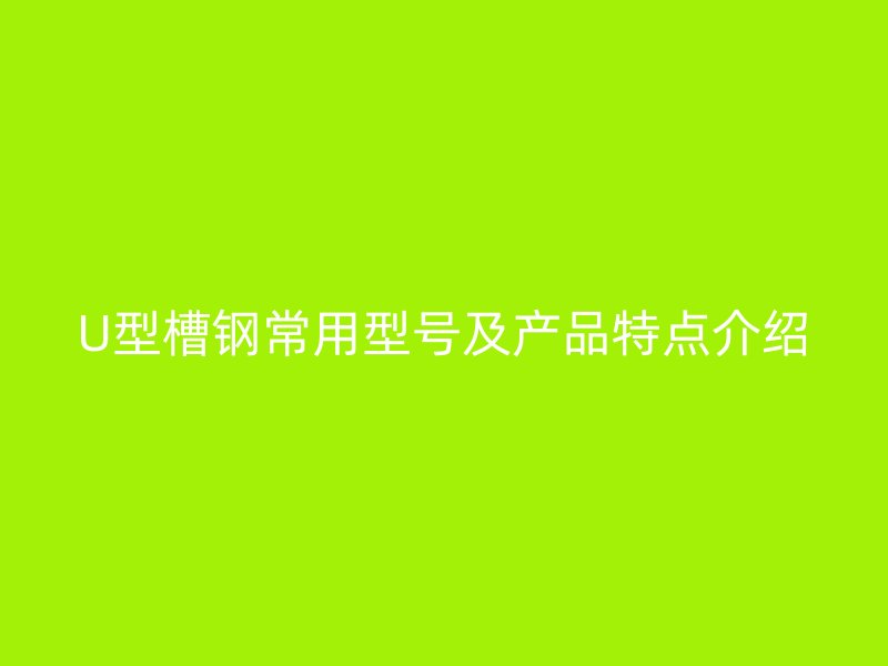 U型槽鋼常用型號及產品特點介紹
