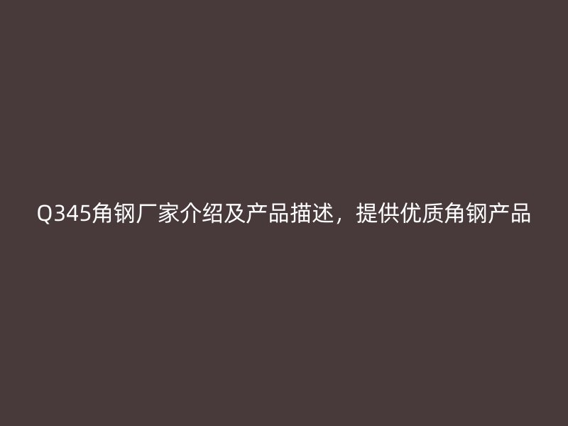 Q345角鋼廠家介紹及產品描述,提供優質角鋼產品