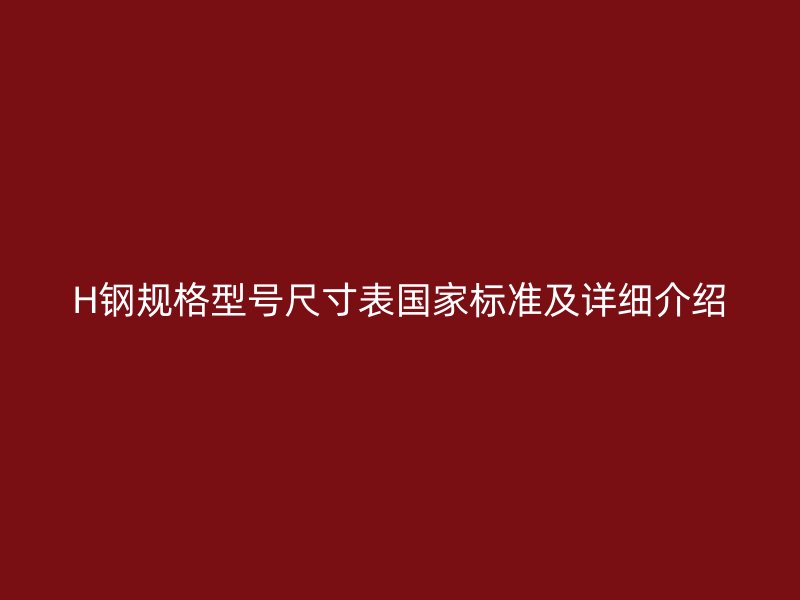 H鋼規(guī)格型號尺寸表國家標準及詳細介紹