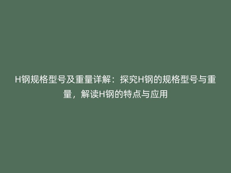 H鋼規格型號及重量詳解：探究H鋼的規格型號與重量，解讀H鋼的特點與應用