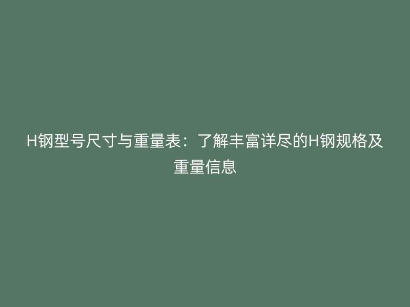 H鋼型號尺寸與重量表：了解豐富詳盡的H鋼規格及重量信息