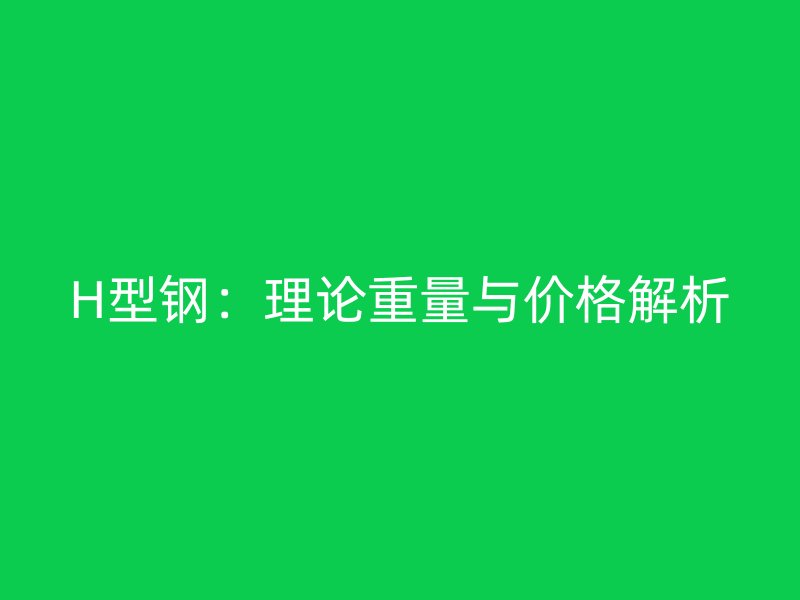 H型鋼：理論重量與價格解析