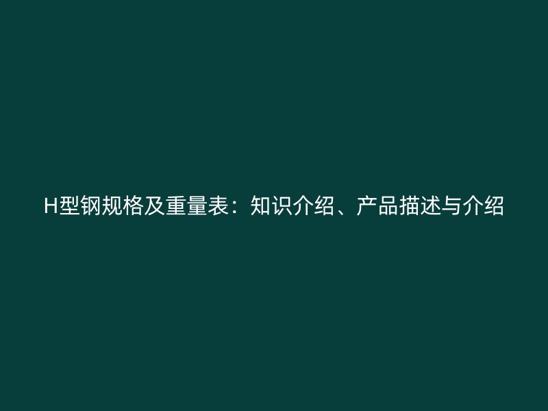 H型鋼規(guī)格及重量表：知識介紹、產(chǎn)品描述與介紹