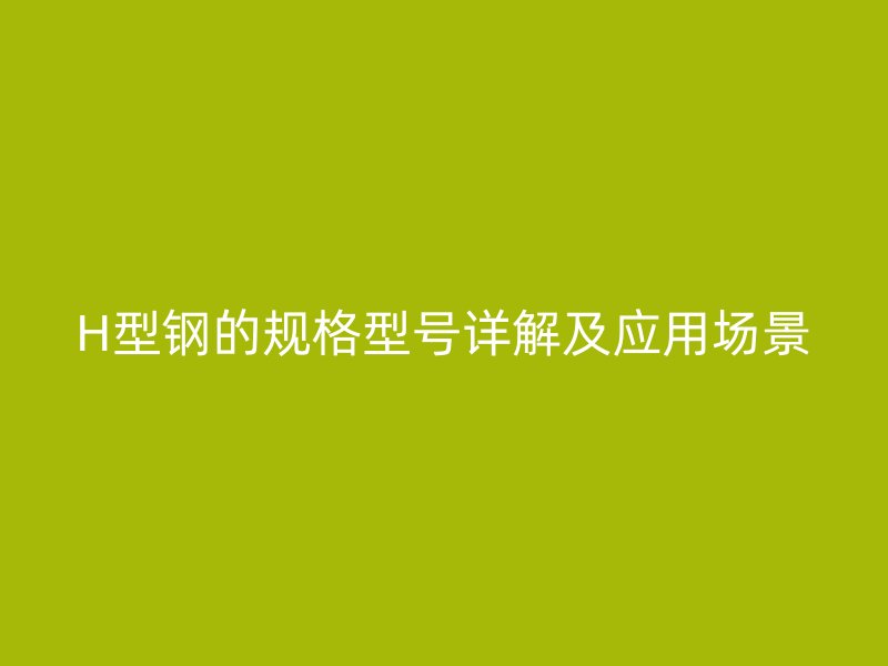 H型鋼的規格型號詳解及應用場景