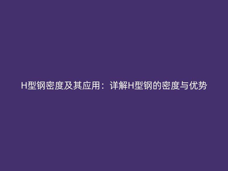 H型鋼密度及其應用：詳解H型鋼的密度與優勢