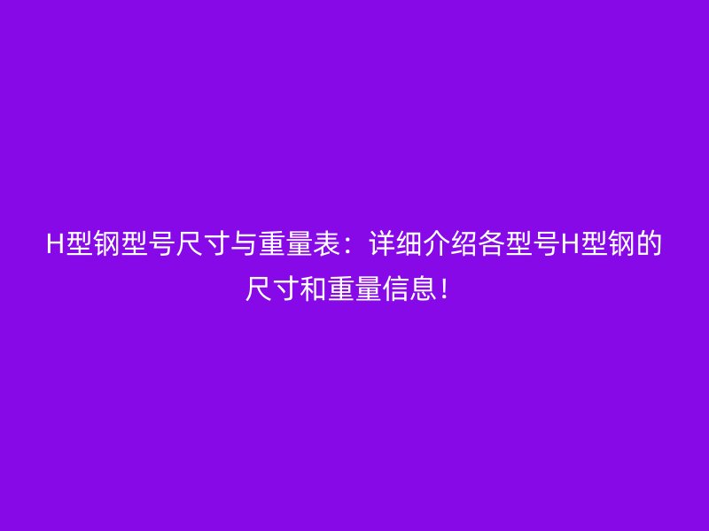 H型鋼型號尺寸與重量表：詳細介紹各型號H型鋼的尺寸和重量信息！