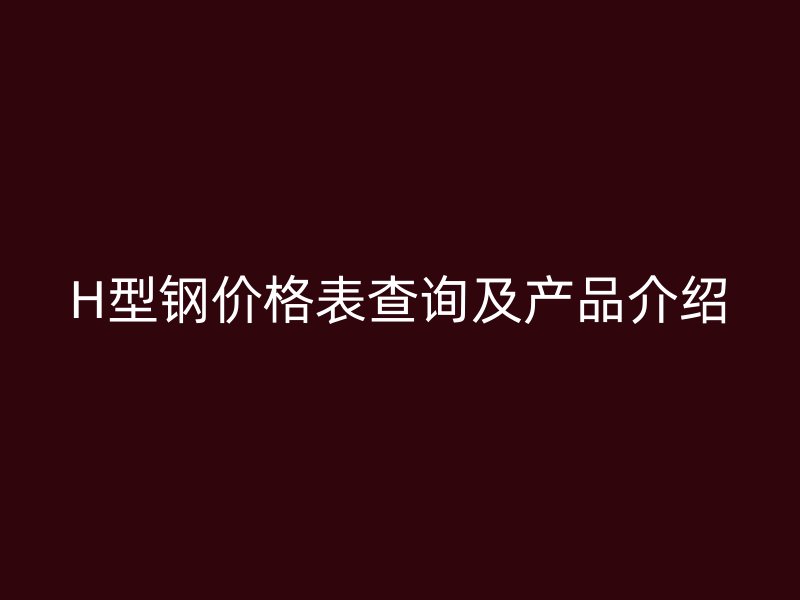 H型鋼價(jià)格表查詢及產(chǎn)品介紹