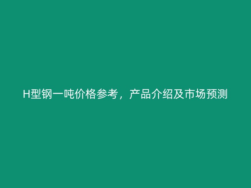 H型鋼一噸價格參考，產品介紹及市場預測