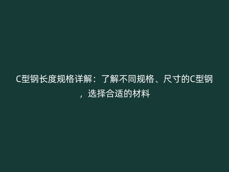 C型鋼長度規格詳解：了解不同規格、尺寸的C型鋼，選擇合適的材料