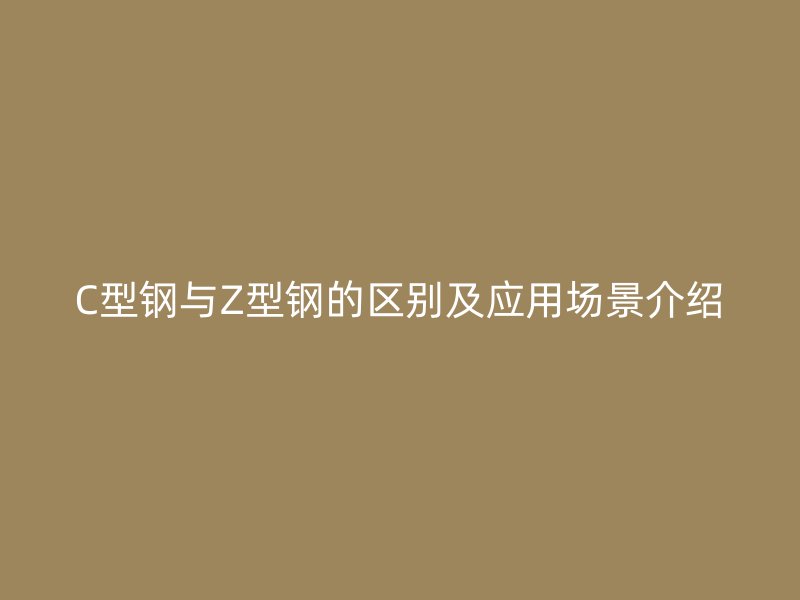 C型鋼與Z型鋼的區(qū)別及應(yīng)用場(chǎng)景介紹