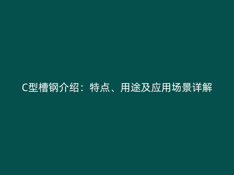C型槽鋼介紹：特點(diǎn)、用途及應(yīng)用場景詳解