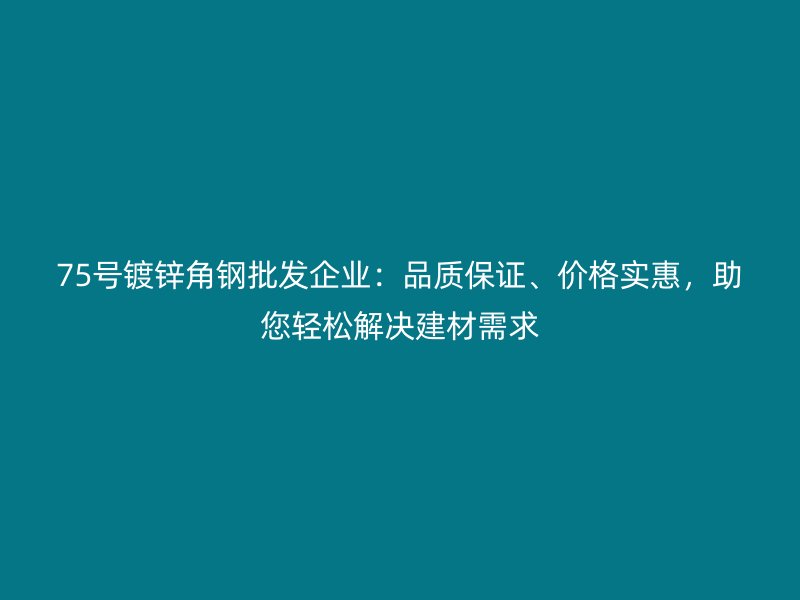 75號鍍鋅角鋼批發企業：品質保證、價格實惠，助您輕松解決建材需求