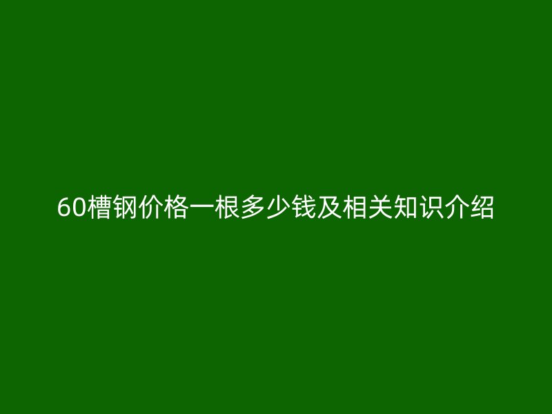 60槽鋼價格一根多少錢及相關(guān)知識介紹