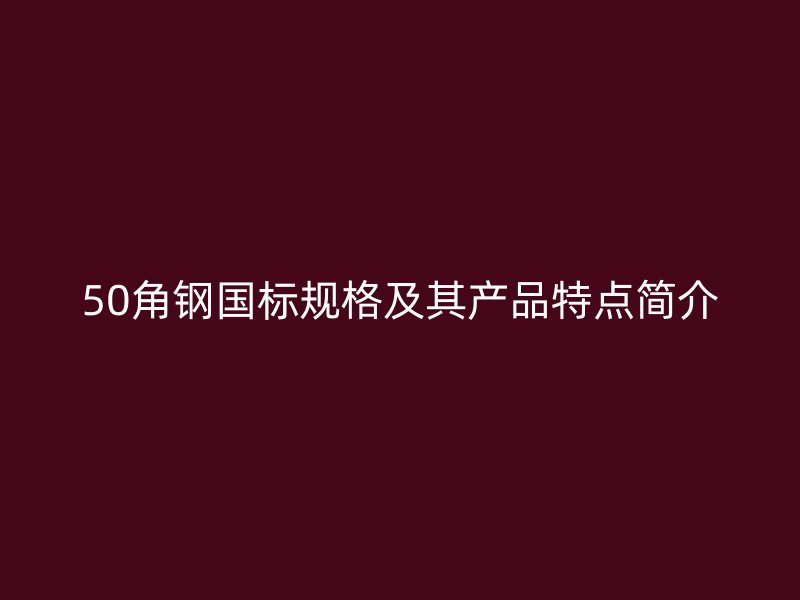 50角鋼國標規格及其產品特點簡介