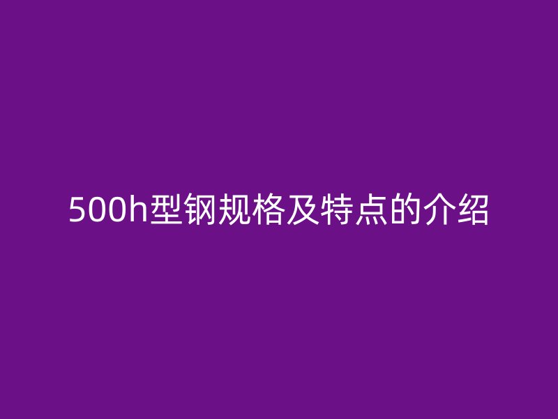 500h型鋼規格及特點的介紹