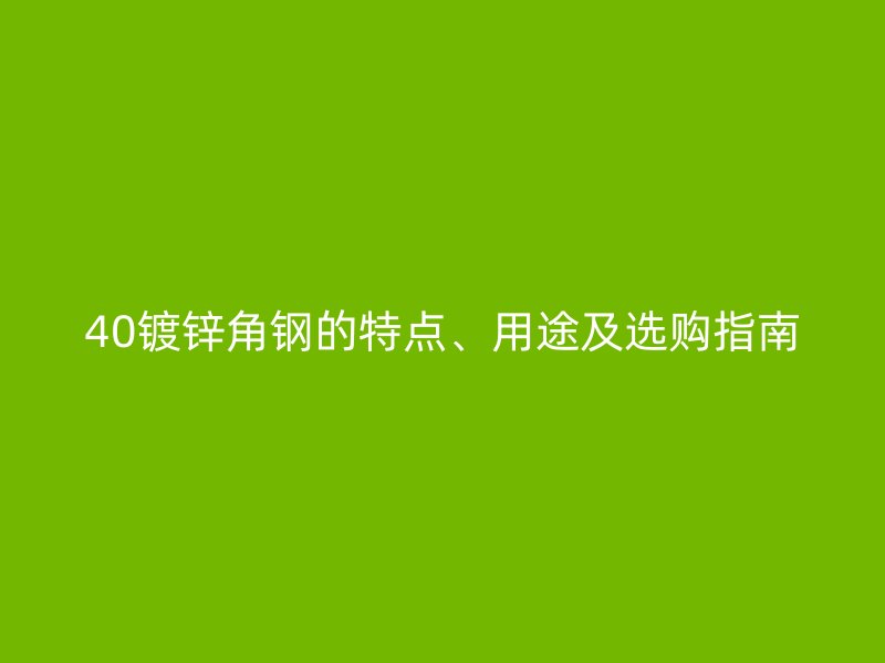 40鍍鋅角鋼的特點、用途及選購指南