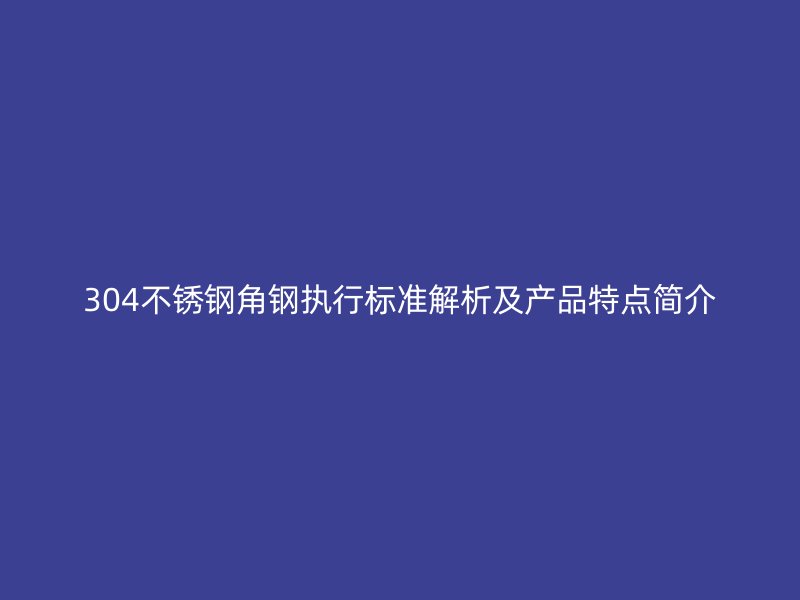 304不銹鋼角鋼執(zhí)行標準解析及產(chǎn)品特點簡介