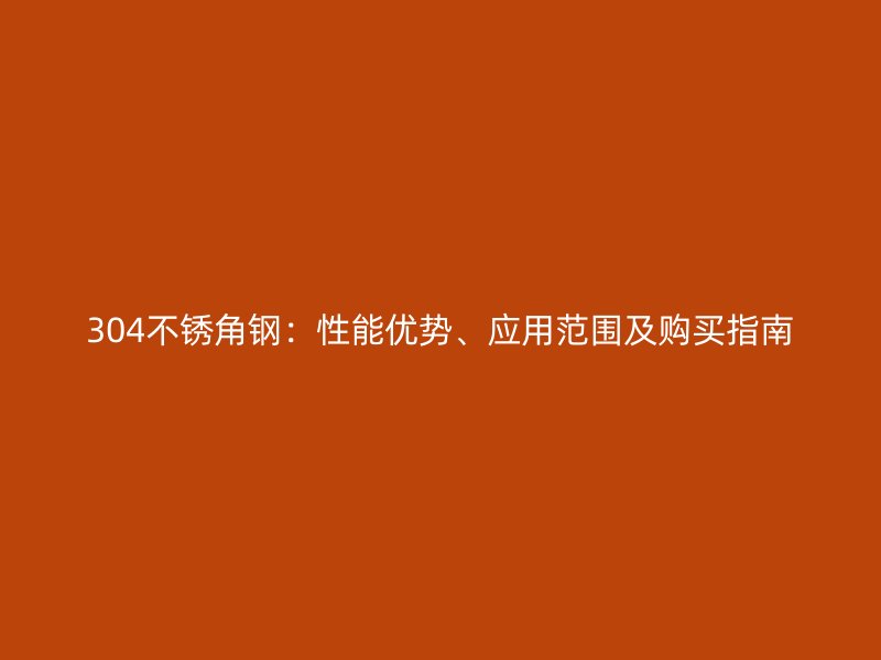 304不銹角鋼：性能優勢、應用范圍及購買指南