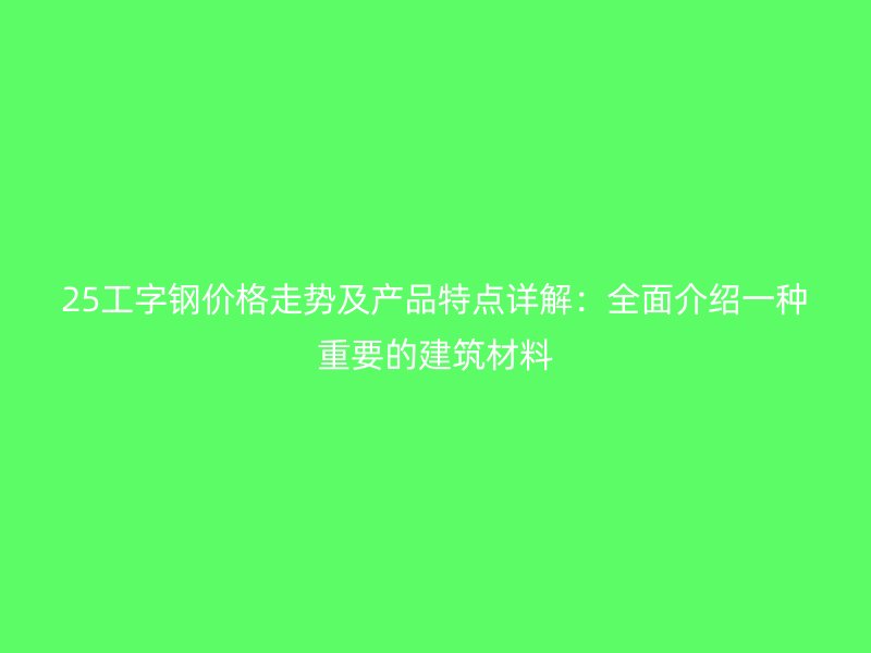 25工字鋼價格走勢及產品特點詳解：全面介紹一種重要的建筑材料