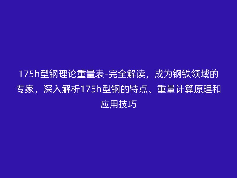 175h型鋼理論重量表-完全解讀，成為鋼鐵領域的專家，深入解析175h型鋼的特點、重量計算原理和應用技巧