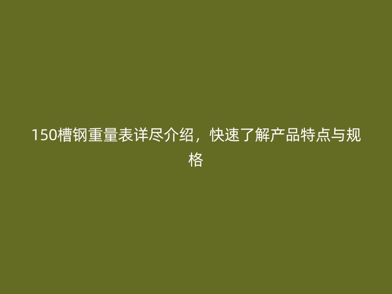 150槽鋼重量表詳盡介紹，快速了解產品特點與規格