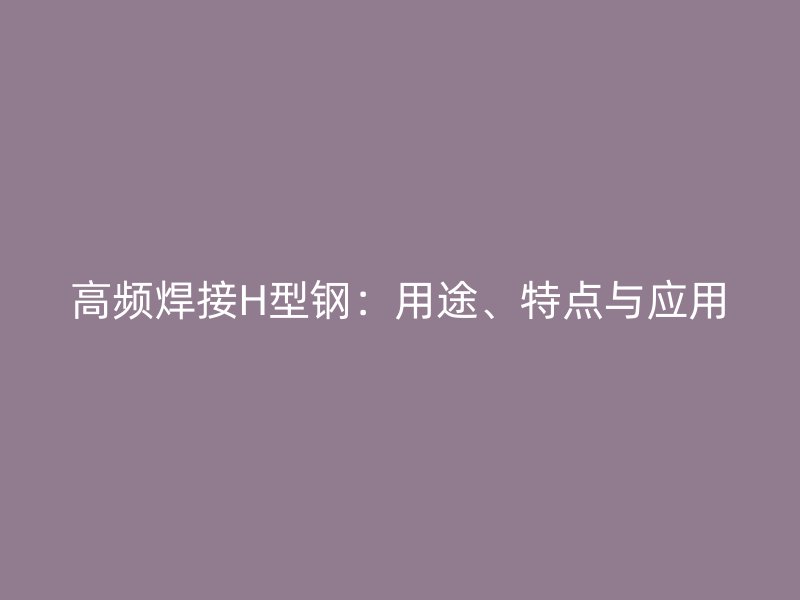 高頻焊接H型鋼：用途、特點(diǎn)與應(yīng)用